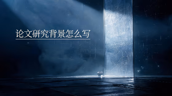 论文研究背景怎么写：从框架搭建到成文的分步撰写方法